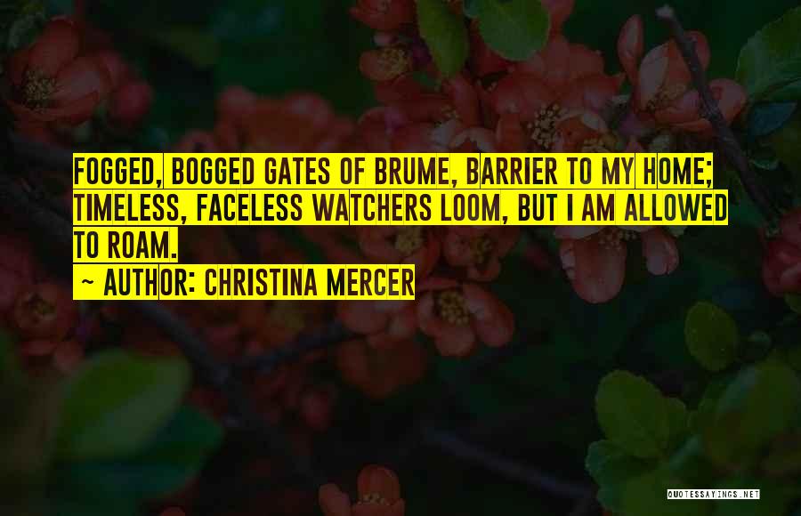 Christina Mercer Quotes: Fogged, Bogged Gates Of Brume, Barrier To My Home; Timeless, Faceless Watchers Loom, But I Am Allowed To Roam.