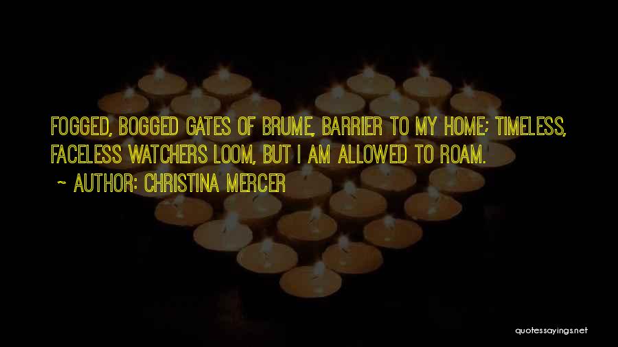 Christina Mercer Quotes: Fogged, Bogged Gates Of Brume, Barrier To My Home; Timeless, Faceless Watchers Loom, But I Am Allowed To Roam.