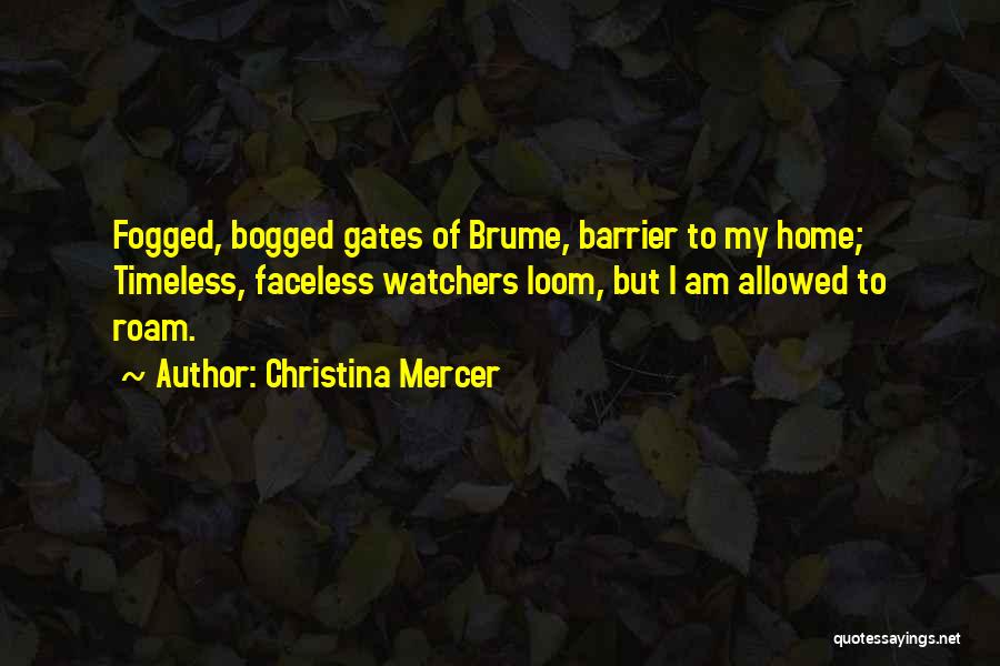 Christina Mercer Quotes: Fogged, Bogged Gates Of Brume, Barrier To My Home; Timeless, Faceless Watchers Loom, But I Am Allowed To Roam.