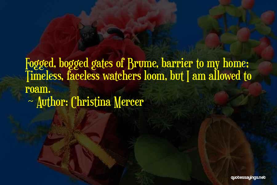 Christina Mercer Quotes: Fogged, Bogged Gates Of Brume, Barrier To My Home; Timeless, Faceless Watchers Loom, But I Am Allowed To Roam.