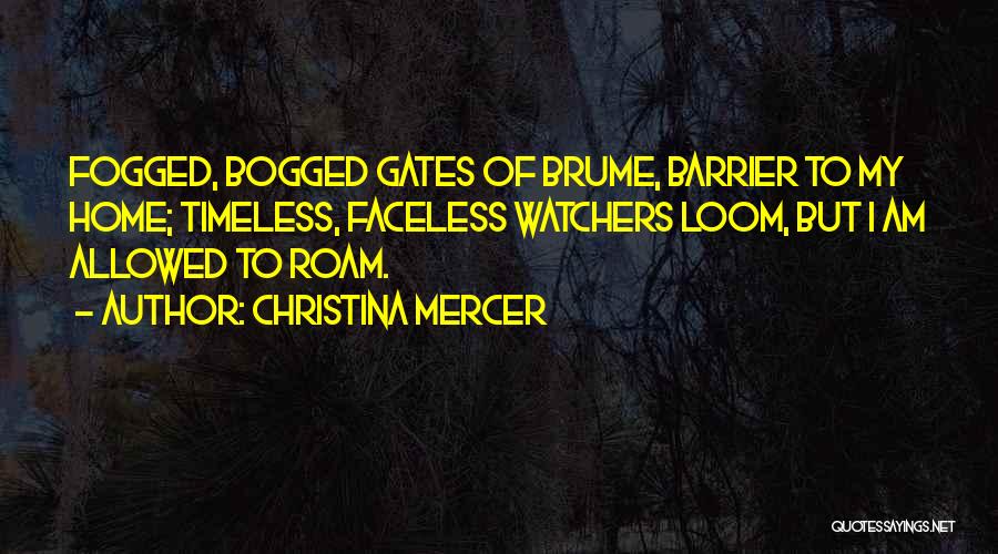 Christina Mercer Quotes: Fogged, Bogged Gates Of Brume, Barrier To My Home; Timeless, Faceless Watchers Loom, But I Am Allowed To Roam.