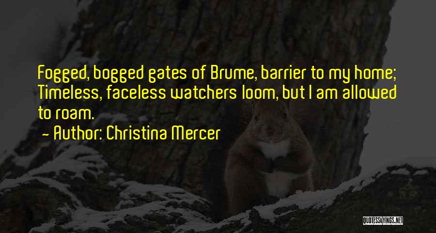 Christina Mercer Quotes: Fogged, Bogged Gates Of Brume, Barrier To My Home; Timeless, Faceless Watchers Loom, But I Am Allowed To Roam.