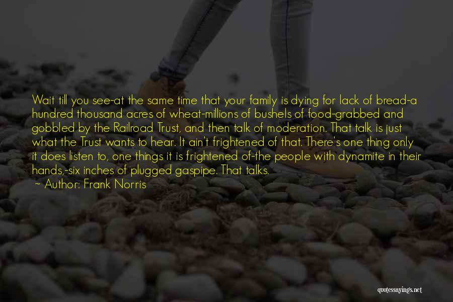 Frank Norris Quotes: Wait Till You See-at The Same Time That Your Family Is Dying For Lack Of Bread-a Hundred Thousand Acres Of