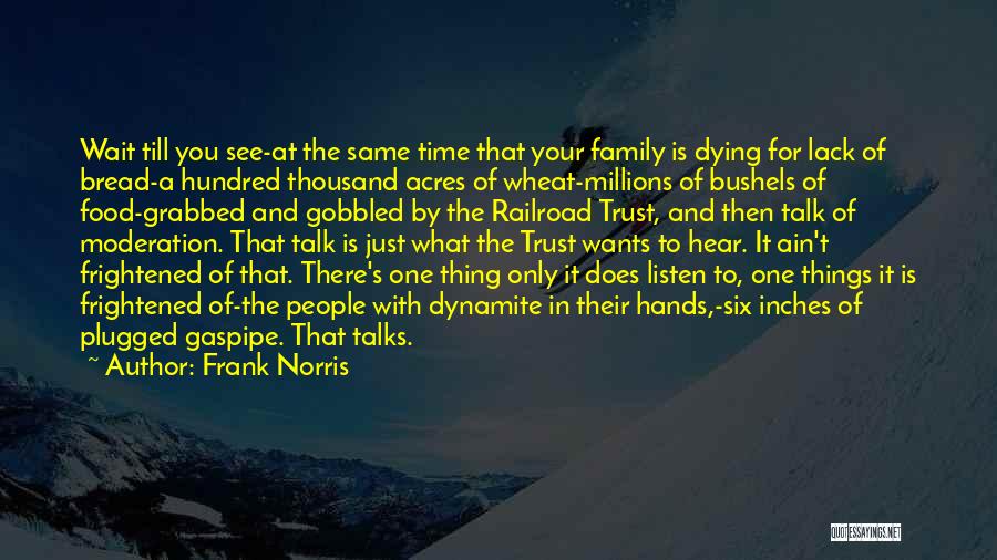 Frank Norris Quotes: Wait Till You See-at The Same Time That Your Family Is Dying For Lack Of Bread-a Hundred Thousand Acres Of