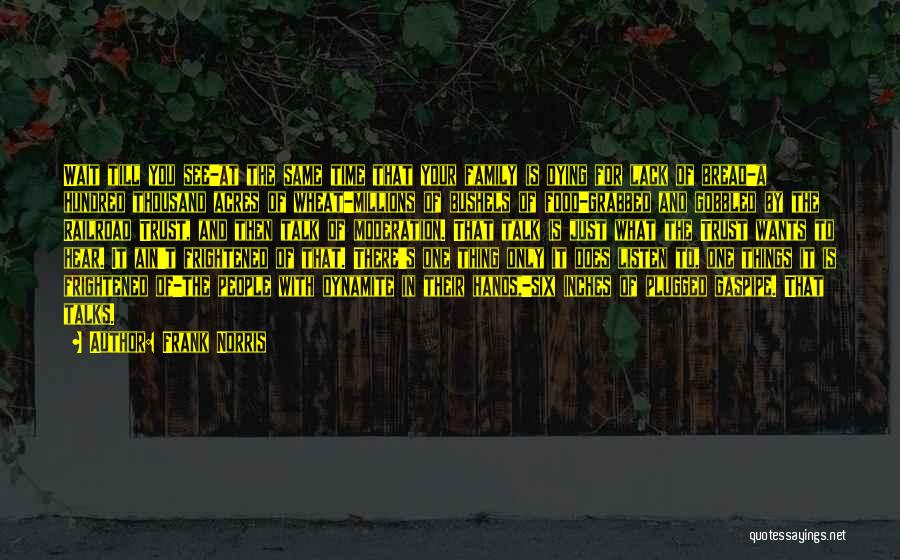 Frank Norris Quotes: Wait Till You See-at The Same Time That Your Family Is Dying For Lack Of Bread-a Hundred Thousand Acres Of