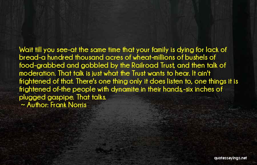 Frank Norris Quotes: Wait Till You See-at The Same Time That Your Family Is Dying For Lack Of Bread-a Hundred Thousand Acres Of