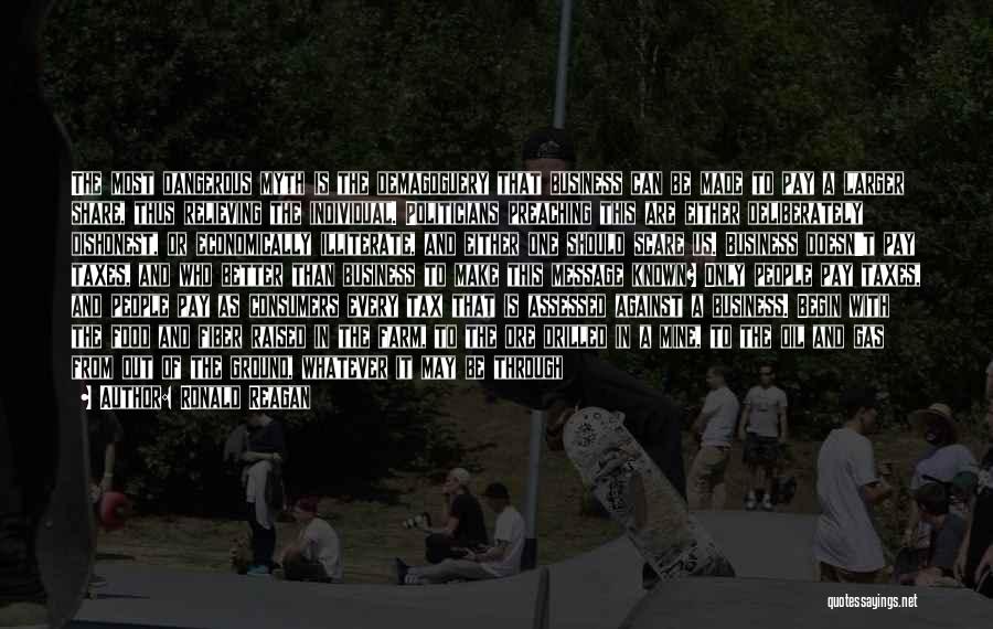 Ronald Reagan Quotes: The Most Dangerous Myth Is The Demagoguery That Business Can Be Made To Pay A Larger Share, Thus Relieving The