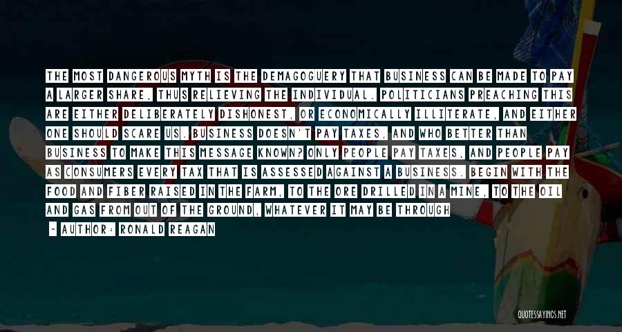 Ronald Reagan Quotes: The Most Dangerous Myth Is The Demagoguery That Business Can Be Made To Pay A Larger Share, Thus Relieving The