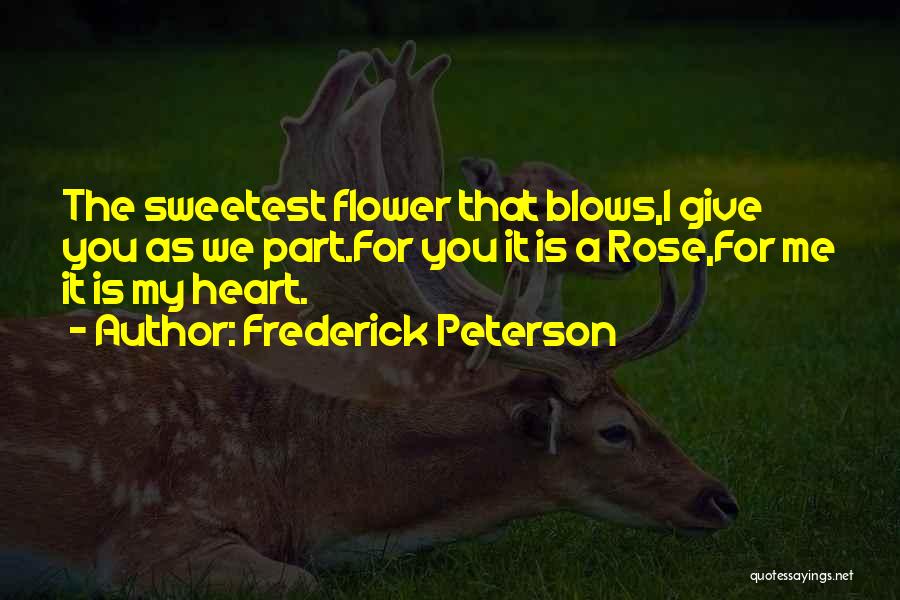 Frederick Peterson Quotes: The Sweetest Flower That Blows,i Give You As We Part.for You It Is A Rose,for Me It Is My Heart.
