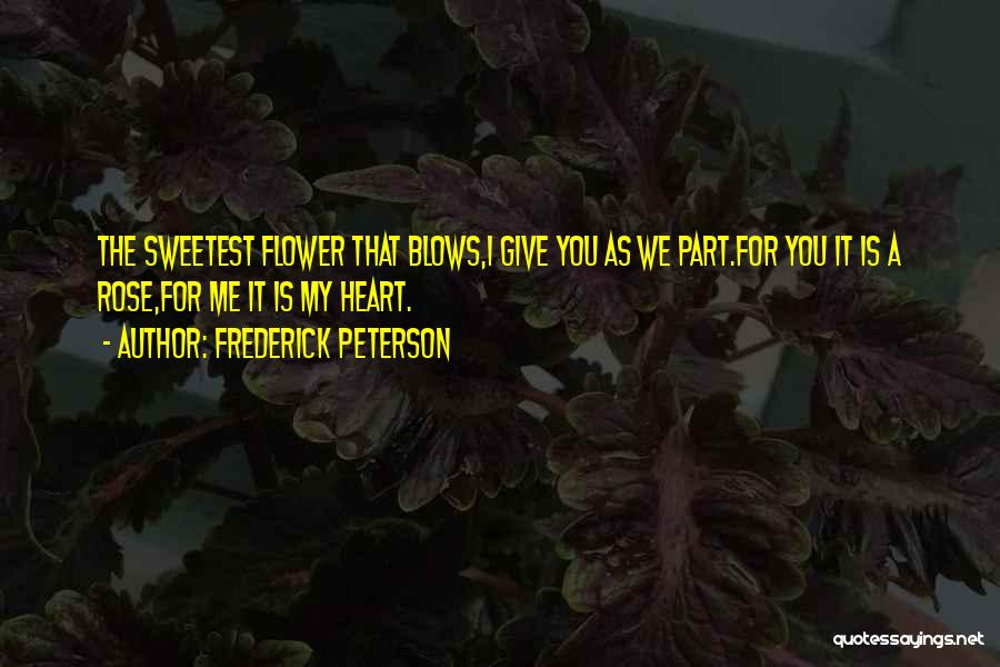 Frederick Peterson Quotes: The Sweetest Flower That Blows,i Give You As We Part.for You It Is A Rose,for Me It Is My Heart.