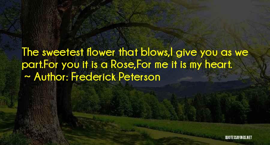 Frederick Peterson Quotes: The Sweetest Flower That Blows,i Give You As We Part.for You It Is A Rose,for Me It Is My Heart.