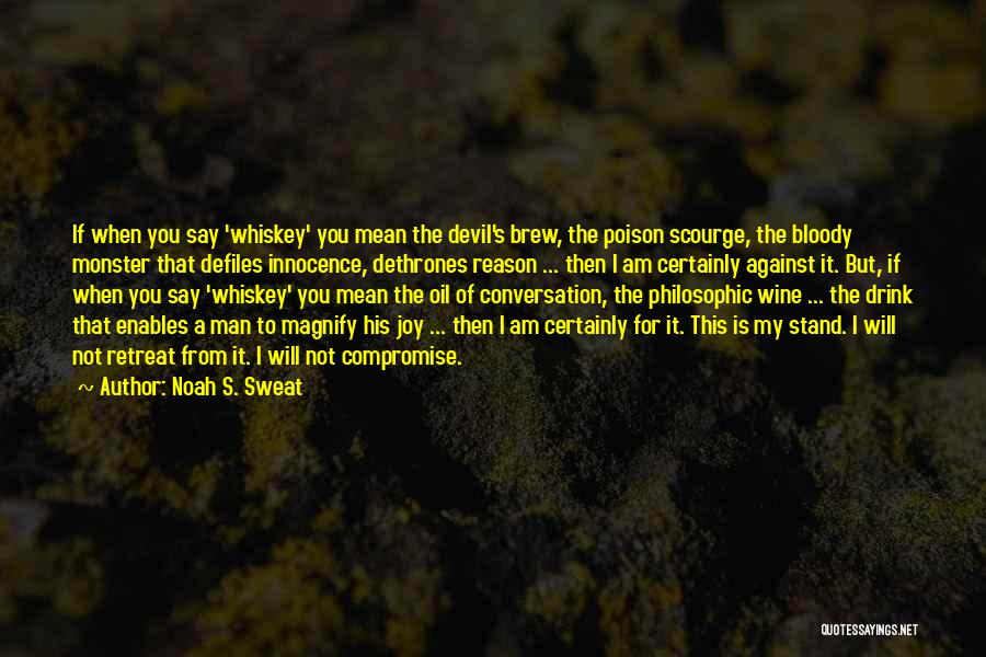 Noah S. Sweat Quotes: If When You Say 'whiskey' You Mean The Devil's Brew, The Poison Scourge, The Bloody Monster That Defiles Innocence, Dethrones