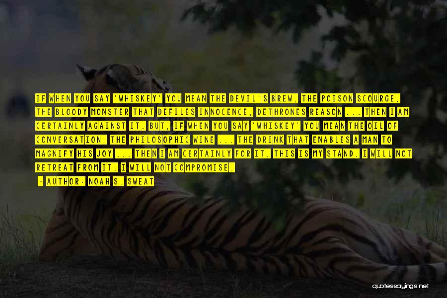 Noah S. Sweat Quotes: If When You Say 'whiskey' You Mean The Devil's Brew, The Poison Scourge, The Bloody Monster That Defiles Innocence, Dethrones