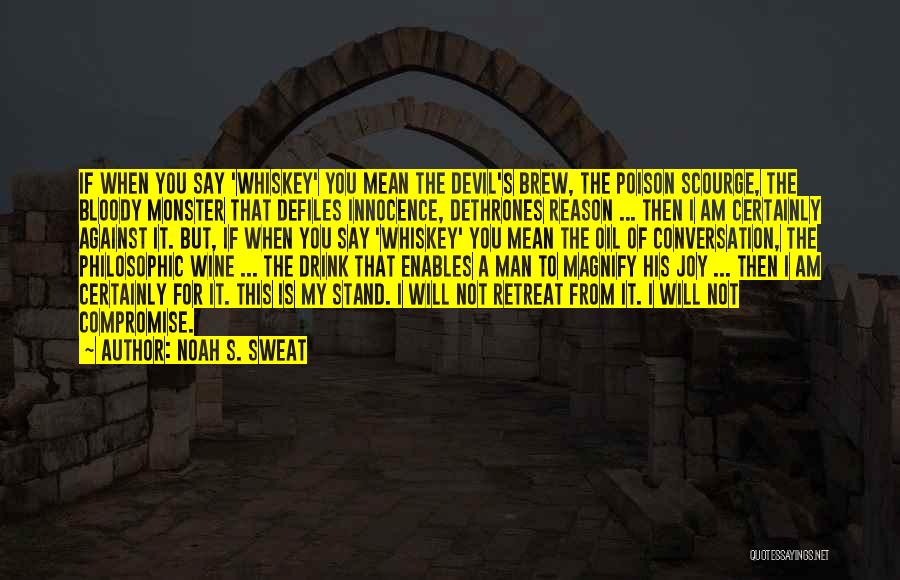 Noah S. Sweat Quotes: If When You Say 'whiskey' You Mean The Devil's Brew, The Poison Scourge, The Bloody Monster That Defiles Innocence, Dethrones