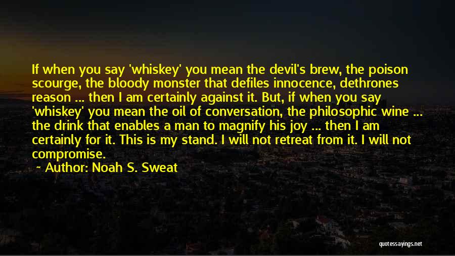 Noah S. Sweat Quotes: If When You Say 'whiskey' You Mean The Devil's Brew, The Poison Scourge, The Bloody Monster That Defiles Innocence, Dethrones