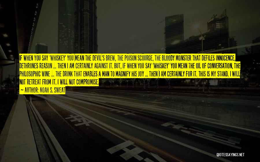 Noah S. Sweat Quotes: If When You Say 'whiskey' You Mean The Devil's Brew, The Poison Scourge, The Bloody Monster That Defiles Innocence, Dethrones