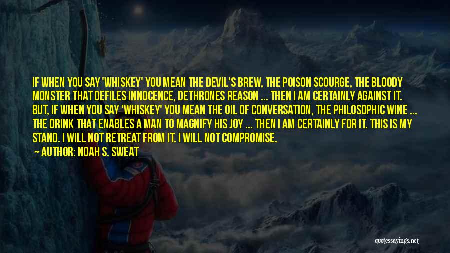 Noah S. Sweat Quotes: If When You Say 'whiskey' You Mean The Devil's Brew, The Poison Scourge, The Bloody Monster That Defiles Innocence, Dethrones