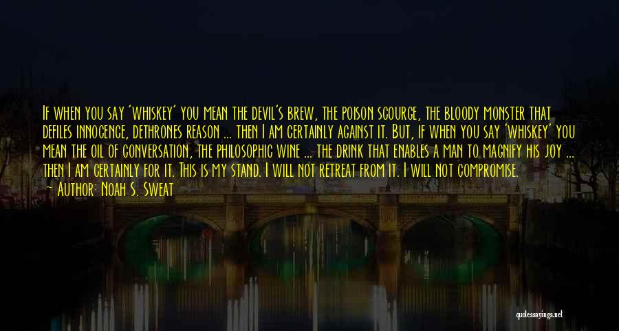 Noah S. Sweat Quotes: If When You Say 'whiskey' You Mean The Devil's Brew, The Poison Scourge, The Bloody Monster That Defiles Innocence, Dethrones