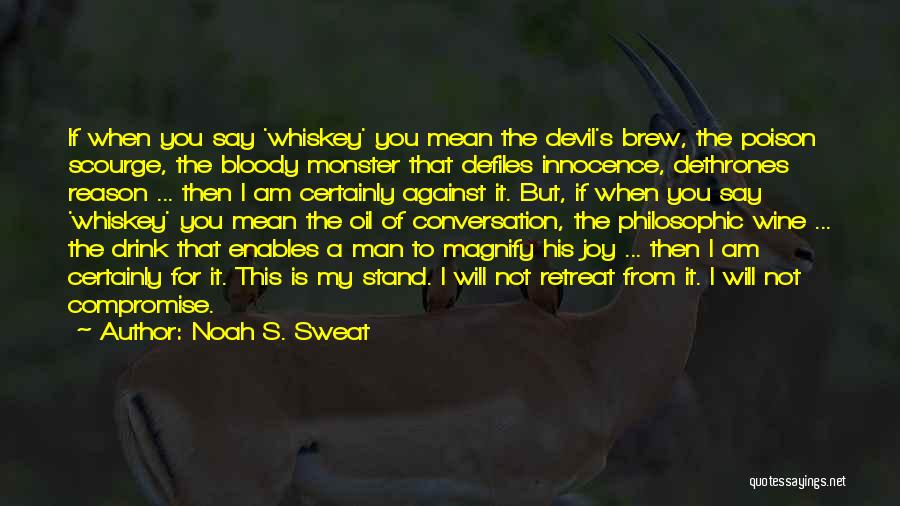 Noah S. Sweat Quotes: If When You Say 'whiskey' You Mean The Devil's Brew, The Poison Scourge, The Bloody Monster That Defiles Innocence, Dethrones