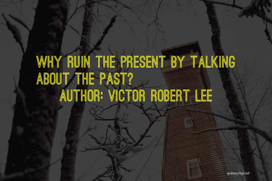 Victor Robert Lee Quotes: Why Ruin The Present By Talking About The Past?