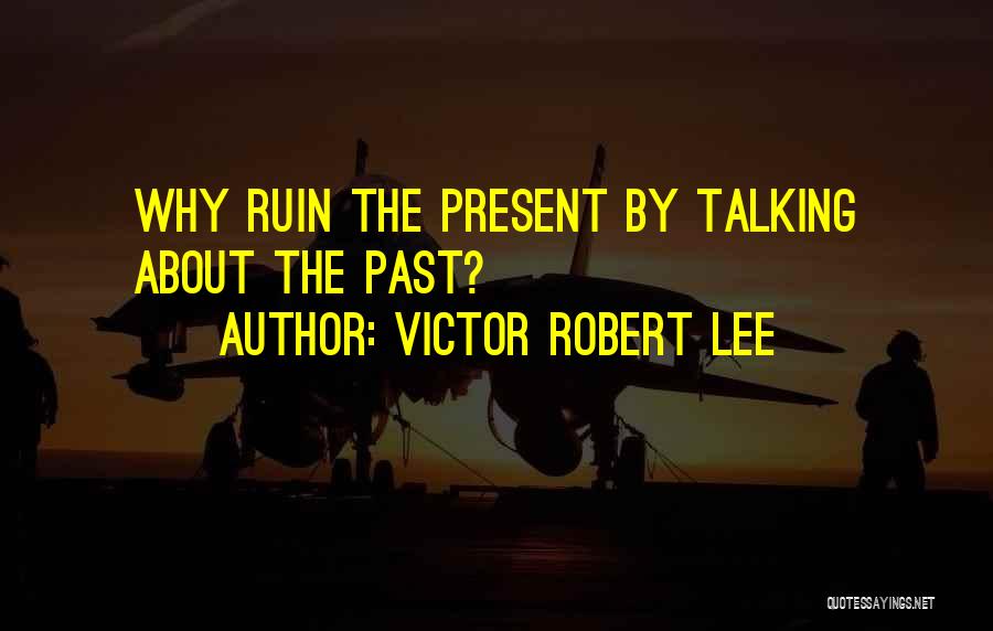 Victor Robert Lee Quotes: Why Ruin The Present By Talking About The Past?