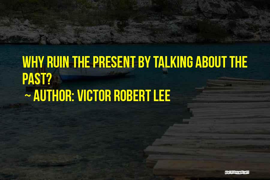 Victor Robert Lee Quotes: Why Ruin The Present By Talking About The Past?