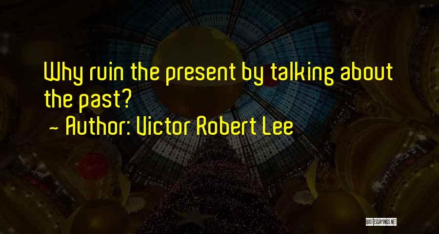 Victor Robert Lee Quotes: Why Ruin The Present By Talking About The Past?