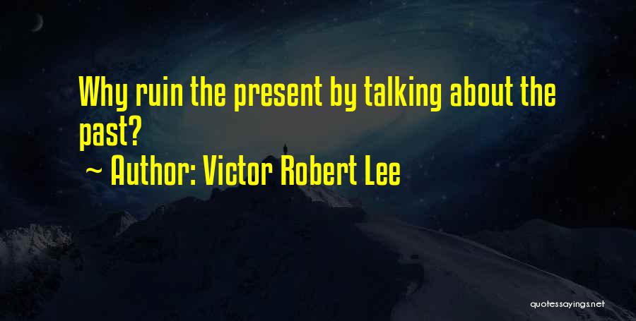 Victor Robert Lee Quotes: Why Ruin The Present By Talking About The Past?