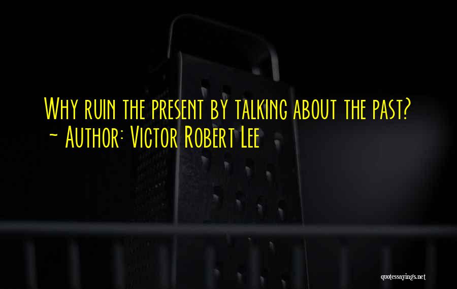 Victor Robert Lee Quotes: Why Ruin The Present By Talking About The Past?
