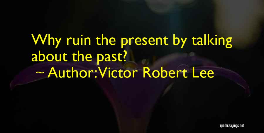 Victor Robert Lee Quotes: Why Ruin The Present By Talking About The Past?