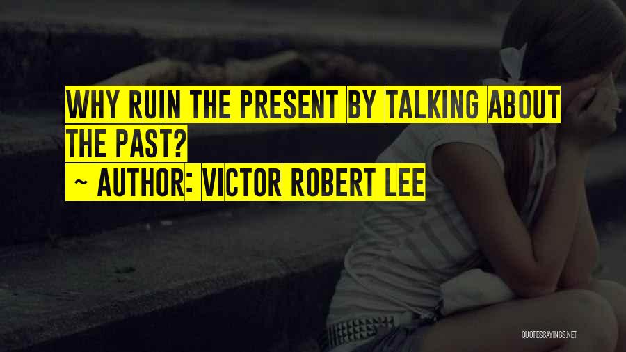 Victor Robert Lee Quotes: Why Ruin The Present By Talking About The Past?