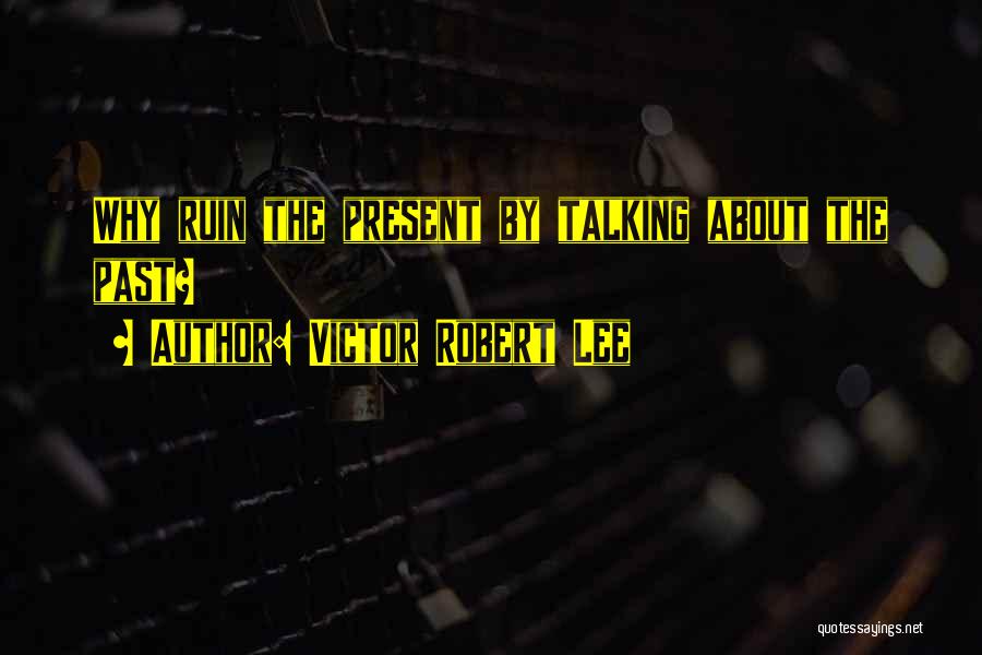 Victor Robert Lee Quotes: Why Ruin The Present By Talking About The Past?