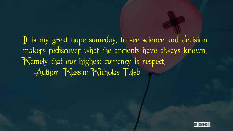 Nassim Nicholas Taleb Quotes: It Is My Great Hope Someday, To See Science And Decision Makers Rediscover What The Ancients Have Always Known. Namely