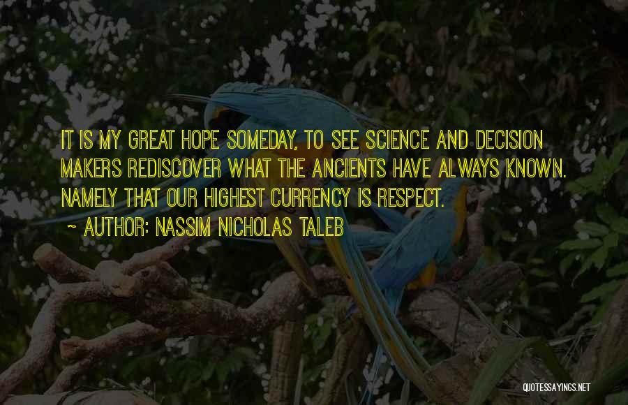 Nassim Nicholas Taleb Quotes: It Is My Great Hope Someday, To See Science And Decision Makers Rediscover What The Ancients Have Always Known. Namely
