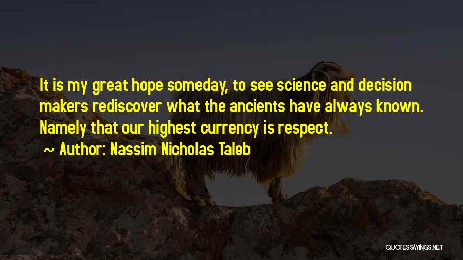 Nassim Nicholas Taleb Quotes: It Is My Great Hope Someday, To See Science And Decision Makers Rediscover What The Ancients Have Always Known. Namely