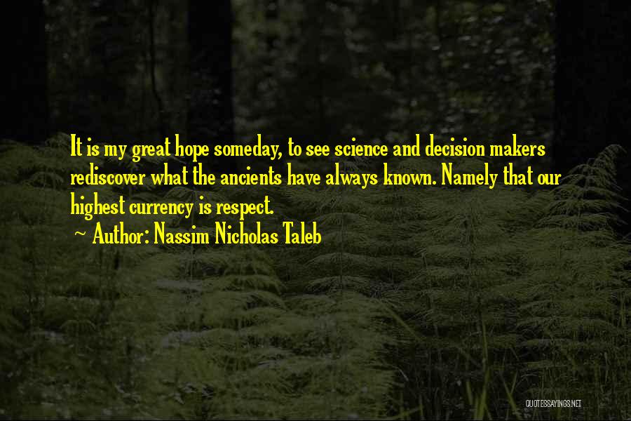 Nassim Nicholas Taleb Quotes: It Is My Great Hope Someday, To See Science And Decision Makers Rediscover What The Ancients Have Always Known. Namely