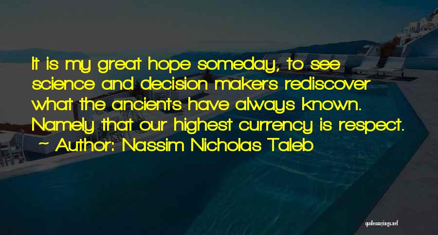 Nassim Nicholas Taleb Quotes: It Is My Great Hope Someday, To See Science And Decision Makers Rediscover What The Ancients Have Always Known. Namely