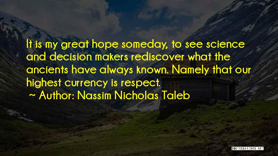 Nassim Nicholas Taleb Quotes: It Is My Great Hope Someday, To See Science And Decision Makers Rediscover What The Ancients Have Always Known. Namely