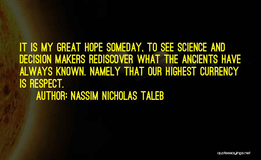 Nassim Nicholas Taleb Quotes: It Is My Great Hope Someday, To See Science And Decision Makers Rediscover What The Ancients Have Always Known. Namely