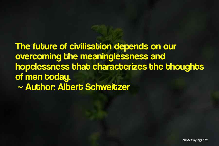 Albert Schweitzer Quotes: The Future Of Civilisation Depends On Our Overcoming The Meaninglessness And Hopelessness That Characterizes The Thoughts Of Men Today.