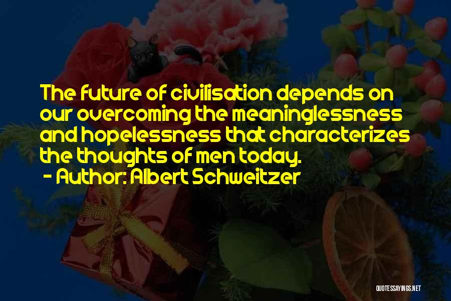 Albert Schweitzer Quotes: The Future Of Civilisation Depends On Our Overcoming The Meaninglessness And Hopelessness That Characterizes The Thoughts Of Men Today.