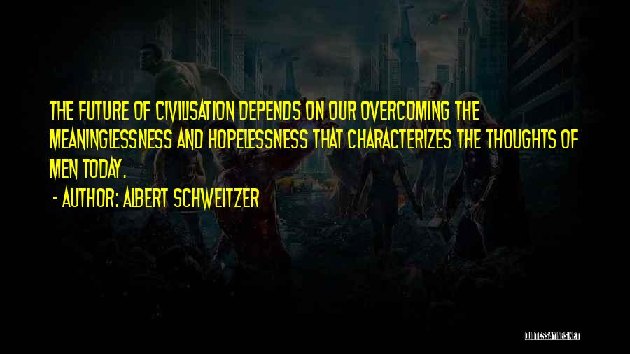 Albert Schweitzer Quotes: The Future Of Civilisation Depends On Our Overcoming The Meaninglessness And Hopelessness That Characterizes The Thoughts Of Men Today.