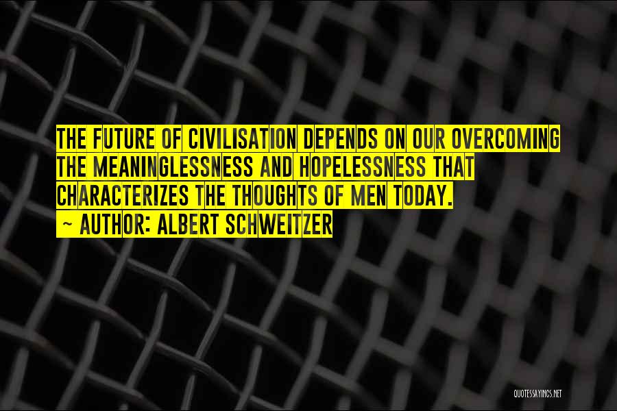 Albert Schweitzer Quotes: The Future Of Civilisation Depends On Our Overcoming The Meaninglessness And Hopelessness That Characterizes The Thoughts Of Men Today.