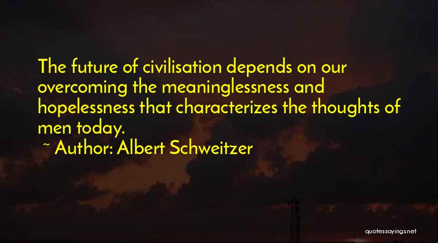 Albert Schweitzer Quotes: The Future Of Civilisation Depends On Our Overcoming The Meaninglessness And Hopelessness That Characterizes The Thoughts Of Men Today.