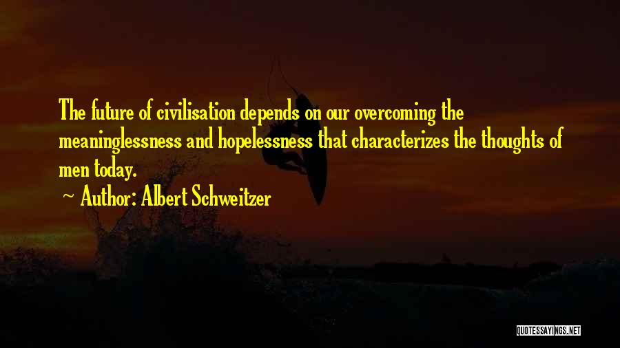 Albert Schweitzer Quotes: The Future Of Civilisation Depends On Our Overcoming The Meaninglessness And Hopelessness That Characterizes The Thoughts Of Men Today.