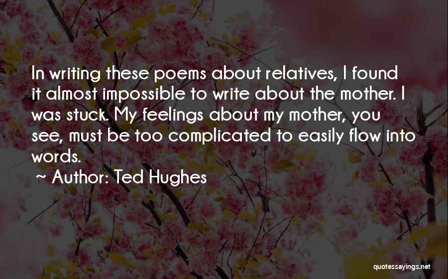 Ted Hughes Quotes: In Writing These Poems About Relatives, I Found It Almost Impossible To Write About The Mother. I Was Stuck. My