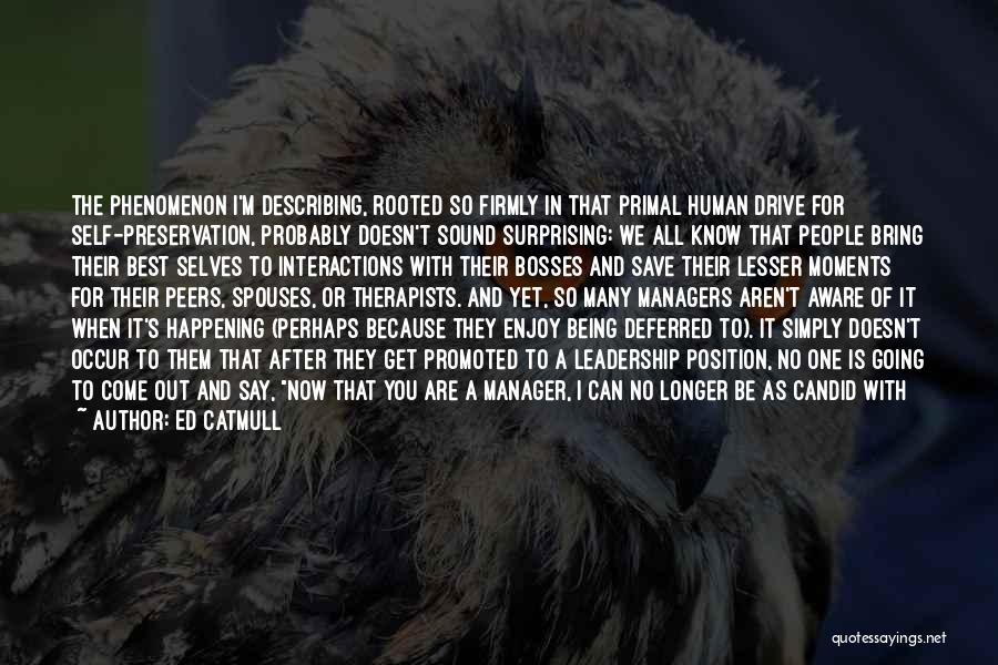 Ed Catmull Quotes: The Phenomenon I'm Describing, Rooted So Firmly In That Primal Human Drive For Self-preservation, Probably Doesn't Sound Surprising: We All