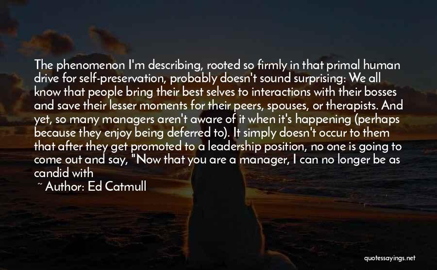 Ed Catmull Quotes: The Phenomenon I'm Describing, Rooted So Firmly In That Primal Human Drive For Self-preservation, Probably Doesn't Sound Surprising: We All