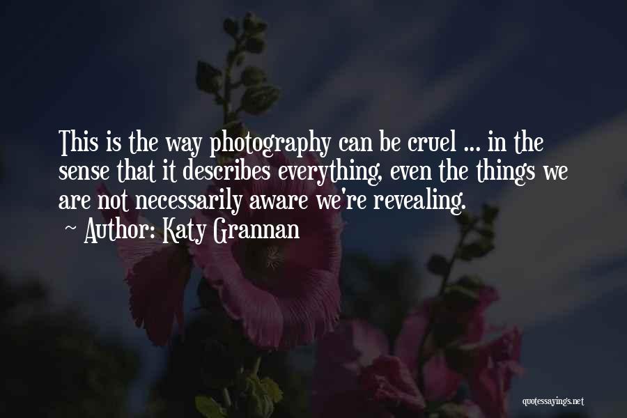 Katy Grannan Quotes: This Is The Way Photography Can Be Cruel ... In The Sense That It Describes Everything, Even The Things We