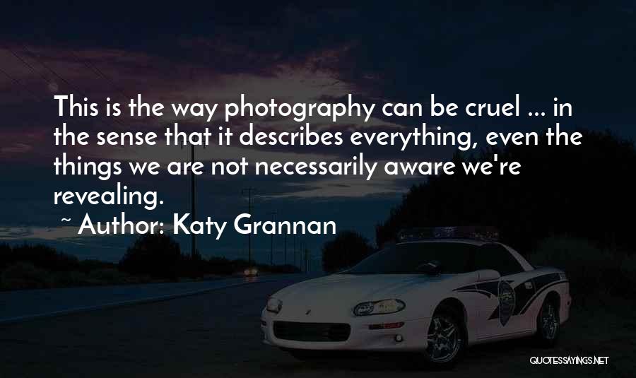 Katy Grannan Quotes: This Is The Way Photography Can Be Cruel ... In The Sense That It Describes Everything, Even The Things We